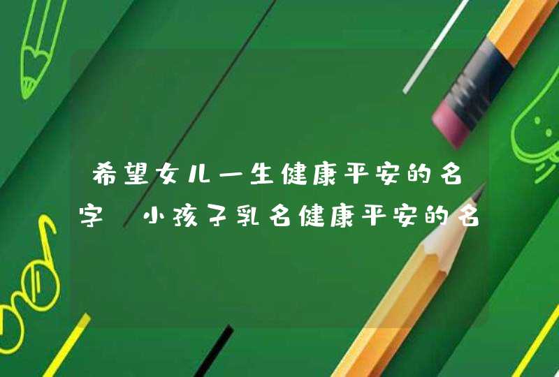 希望女儿一生健康平安的名字,小孩子乳名健康平安的名字有哪些?请其他妈妈给点建议?谢谢爱问知,第1张