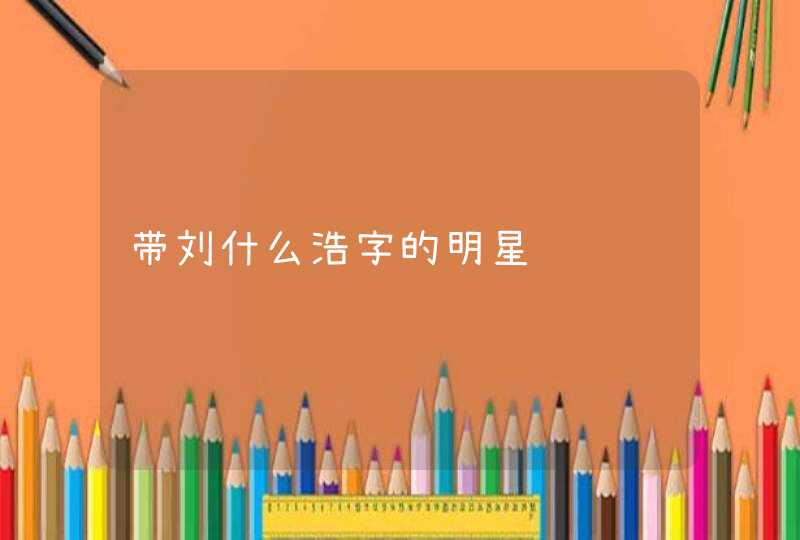 带刘什么浩字的明星,第1张