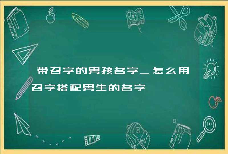 带召字的男孩名字_怎么用召字搭配男生的名字,第1张