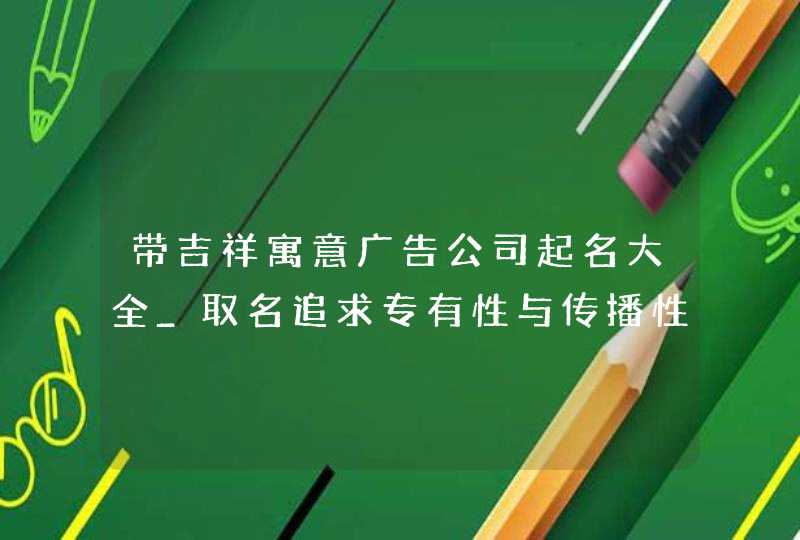 带吉祥寓意广告公司起名大全_取名追求专有性与传播性,第1张