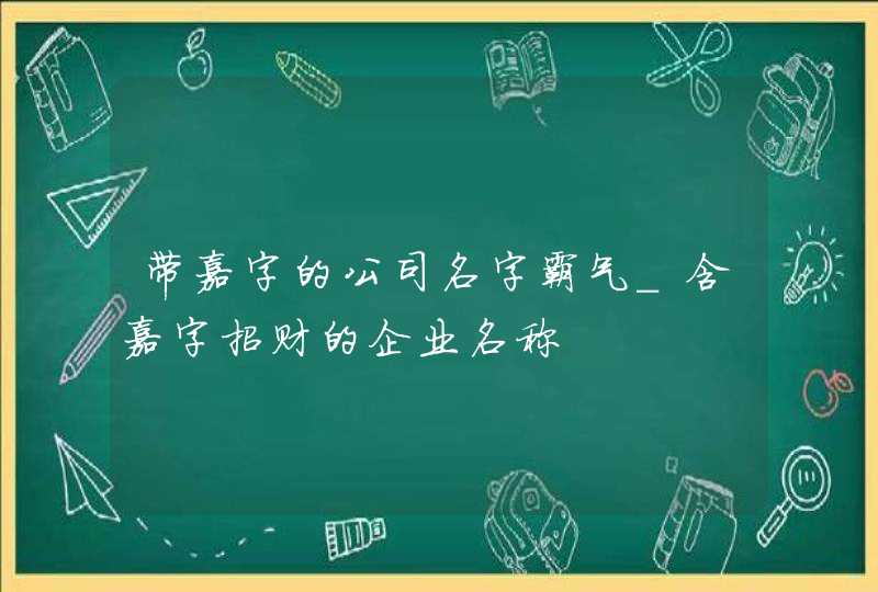 带嘉字的公司名字霸气_含嘉字招财的企业名称,第1张