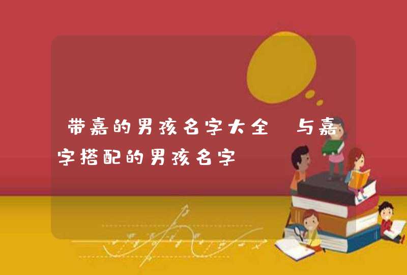 带嘉的男孩名字大全_与嘉字搭配的男孩名字,第1张