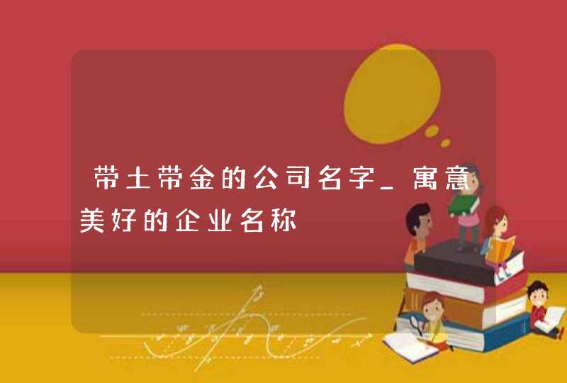 带土带金的公司名字_寓意美好的企业名称,第1张