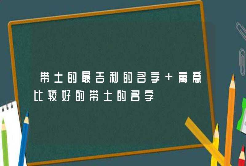 带土的最吉利的名字 寓意比较好的带土的名字,第1张