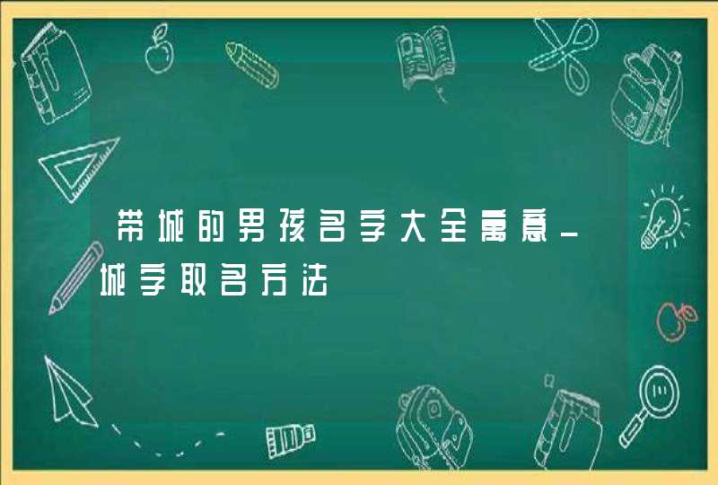 带城的男孩名字大全寓意_城字取名方法,第1张