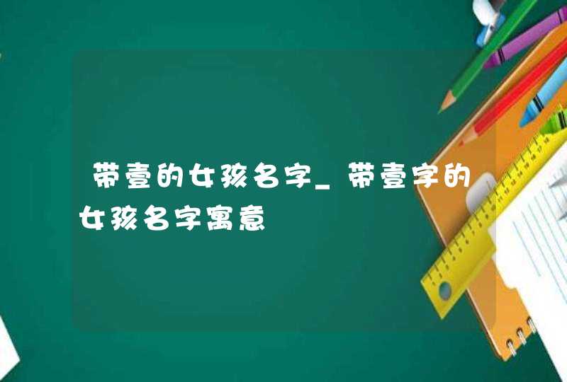 带壹的女孩名字_带壹字的女孩名字寓意,第1张