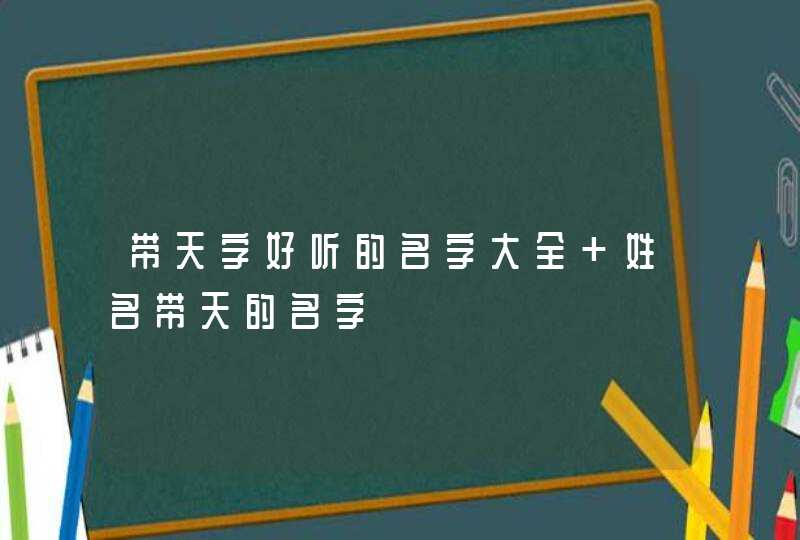 带天字好听的名字大全 姓名带天的名字,第1张