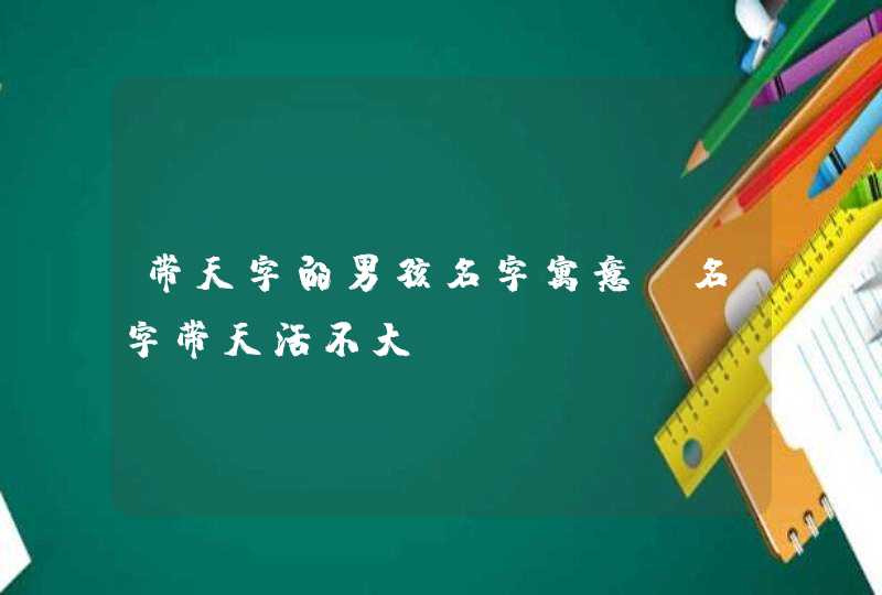 带天字的男孩名字寓意_名字带天活不大,第1张