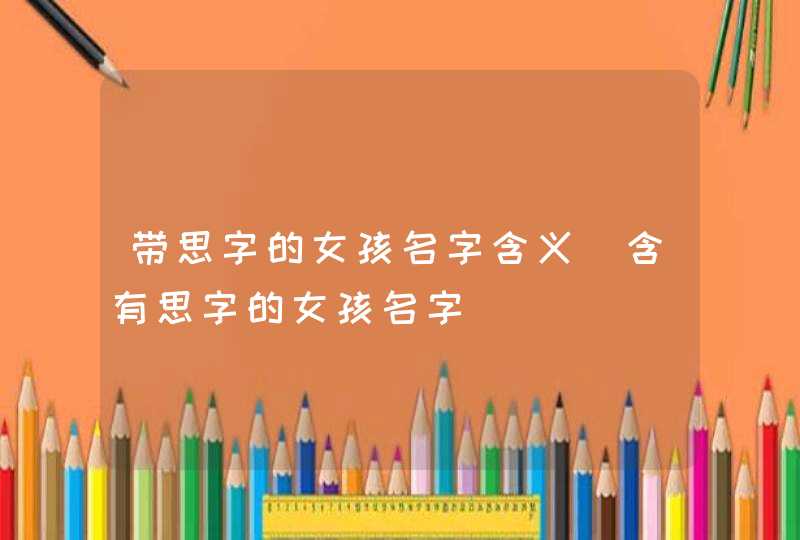 带思字的女孩名字含义_含有思字的女孩名字,第1张