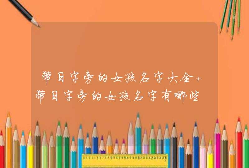 带日字旁的女孩名字大全 带日字旁的女孩名字有哪些,第1张