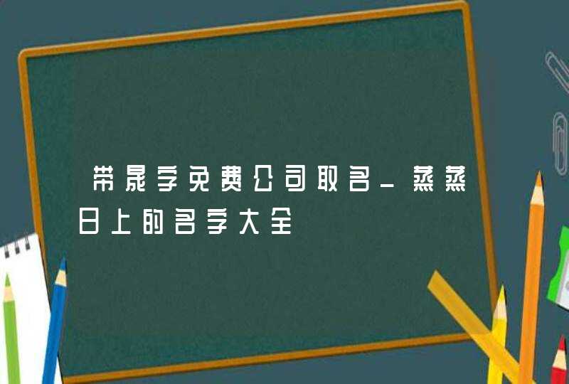 带晟字免费公司取名_蒸蒸日上的名字大全,第1张