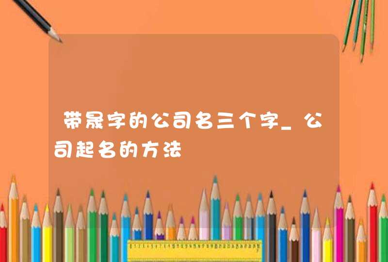 带晟字的公司名三个字_公司起名的方法,第1张