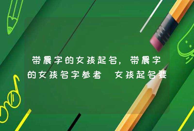 带晨字的女孩起名,带晨字的女孩名字参考_女孩起名要注意什么？,第1张