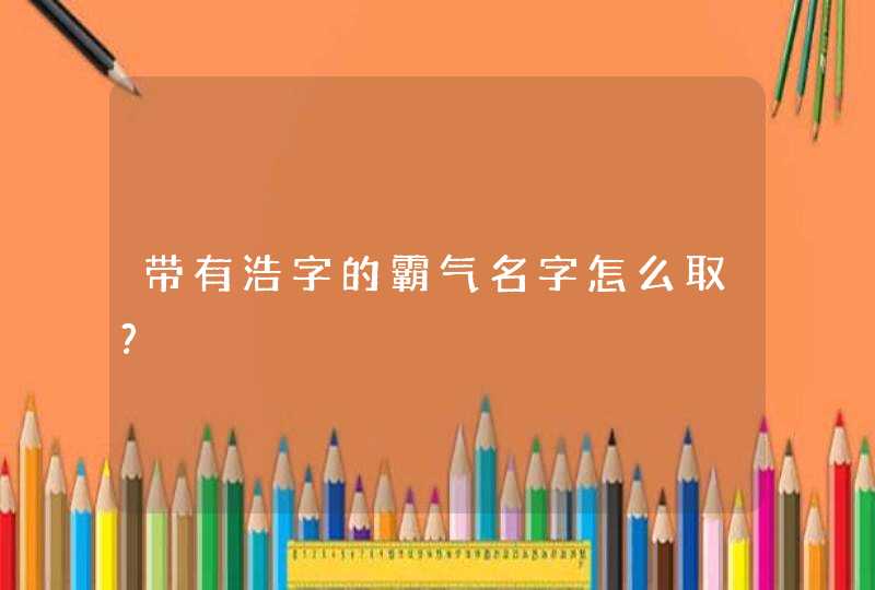 带有浩字的霸气名字怎么取?,第1张