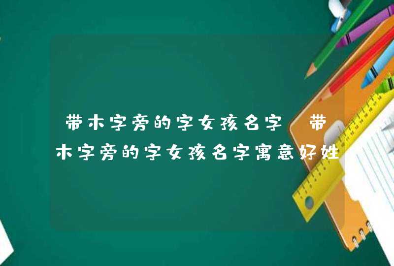 带木字旁的字女孩名字（带木字旁的字女孩名字寓意好姓马）,第1张