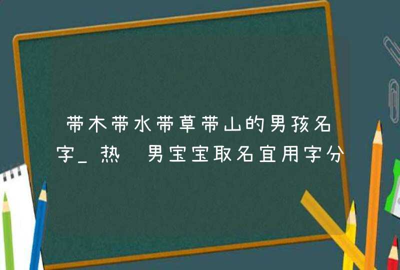带木带水带草带山的男孩名字_热门男宝宝取名宜用字分享,第1张