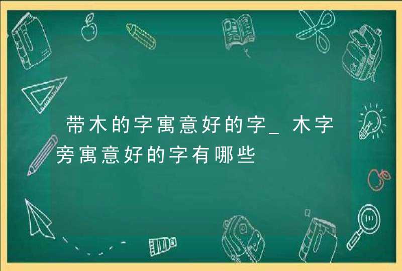 带木的字寓意好的字_木字旁寓意好的字有哪些,第1张