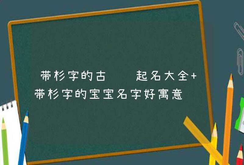 带杉字的古诗词起名大全 带杉字的宝宝名字好寓意,第1张