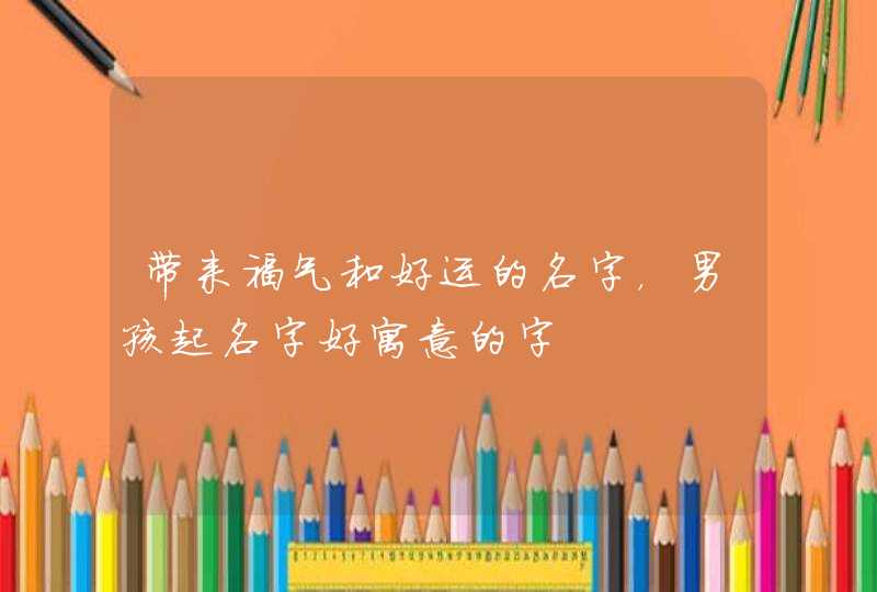 带来福气和好运的名字，男孩起名字好寓意的字,第1张