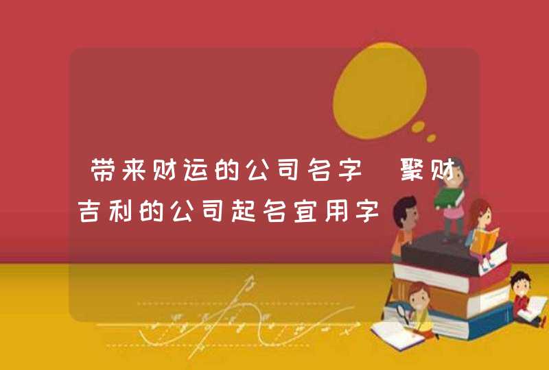 带来财运的公司名字_聚财吉利的公司起名宜用字,第1张