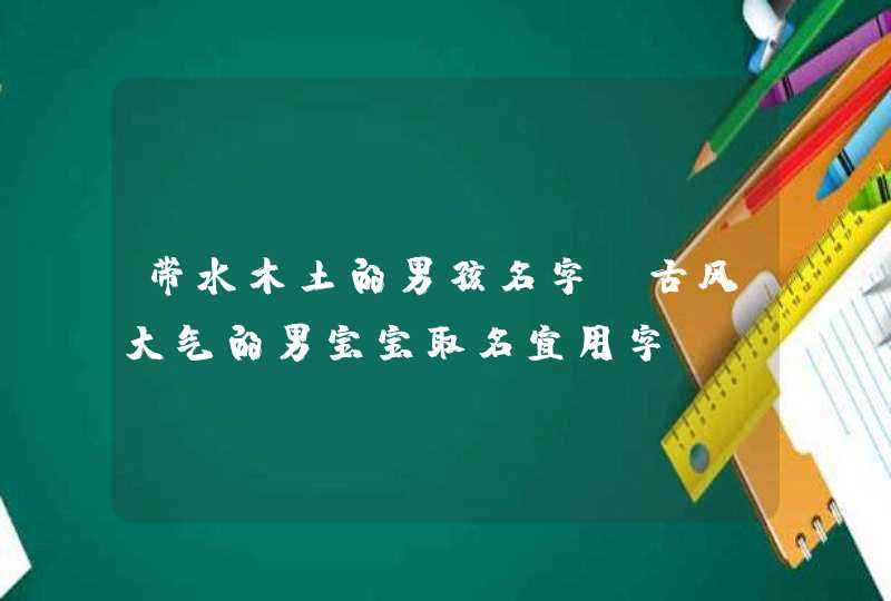 带水木土的男孩名字_古风大气的男宝宝取名宜用字,第1张