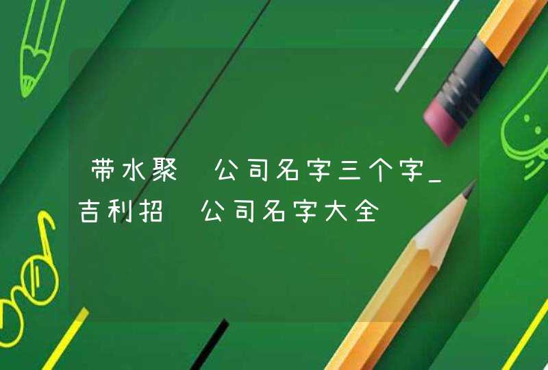 带水聚财公司名字三个字_吉利招财公司名字大全,第1张