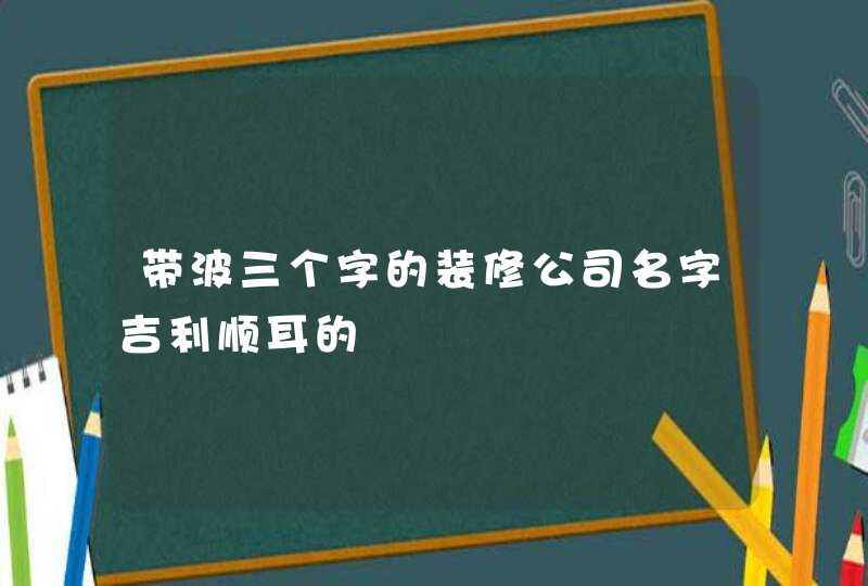 带波三个字的装修公司名字吉利顺耳的,第1张 带波三个字的装修公司名字吉利顺耳的,第1张