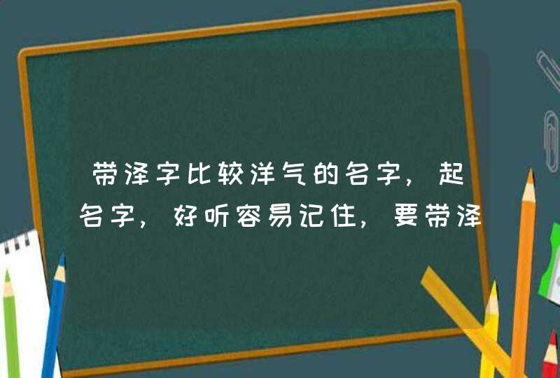 带泽字比较洋气的名字,起名字,好听容易记住,要带泽字,谢谢,第1张