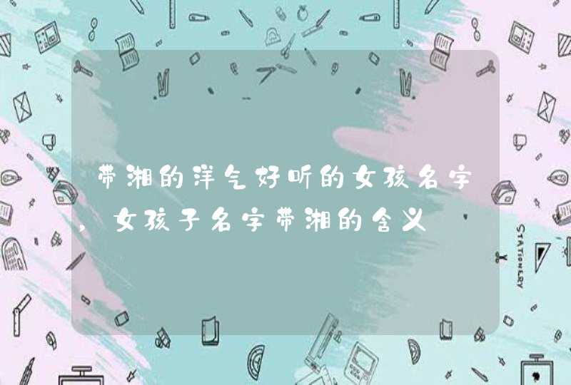 带湘的洋气好听的女孩名字，女孩子名字带湘的含义,第1张