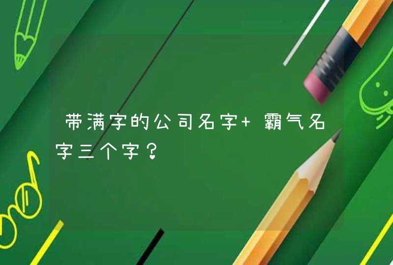 带满字的公司名字 霸气名字三个字？,第1张