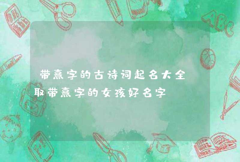 带熹字的古诗词起名大全 取带熹字的女孩好名字,第1张