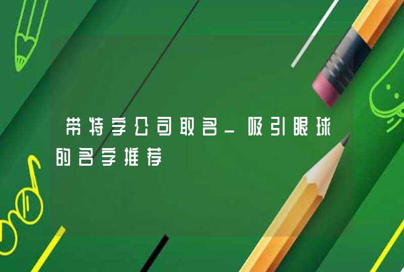 带特字公司取名_吸引眼球的名字推荐,第1张