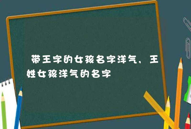 带王字的女孩名字洋气,王姓女孩洋气的名字,第1张