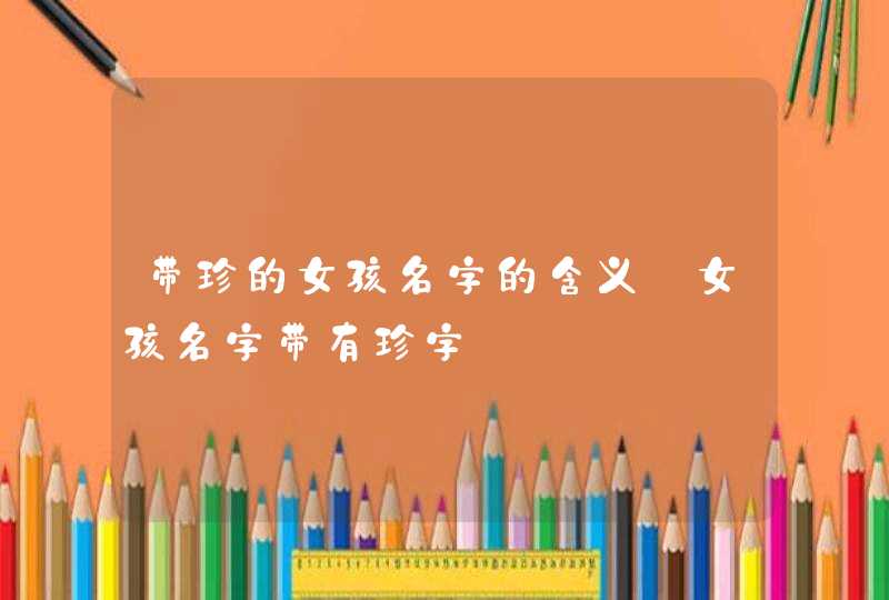 带珍的女孩名字的含义_女孩名字带有珍字,第1张