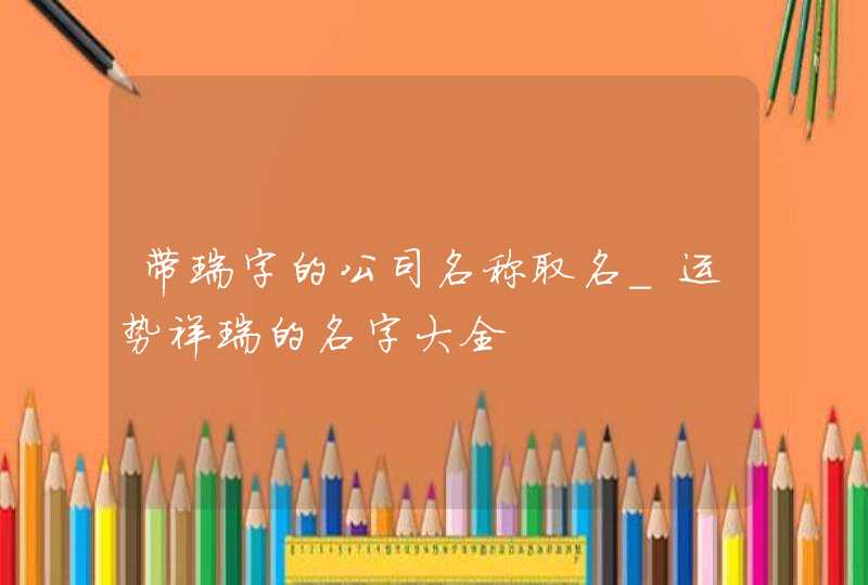 带瑞字的公司名称取名_运势祥瑞的名字大全,第1张