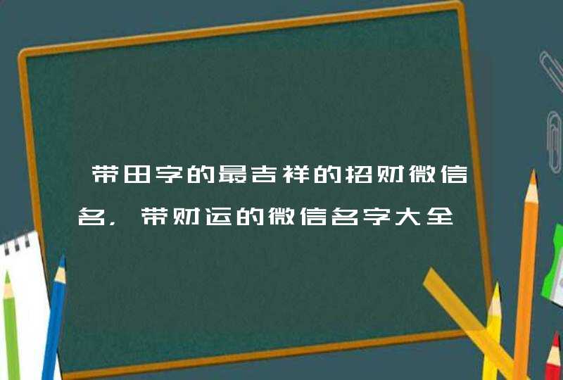 带田字的最吉祥的招财微信名，带财运的微信名字大全,第1张