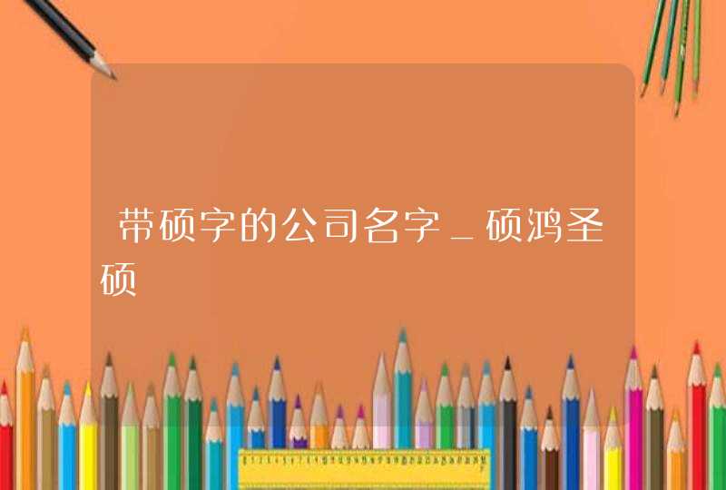 带硕字的公司名字_硕鸿圣硕,第1张