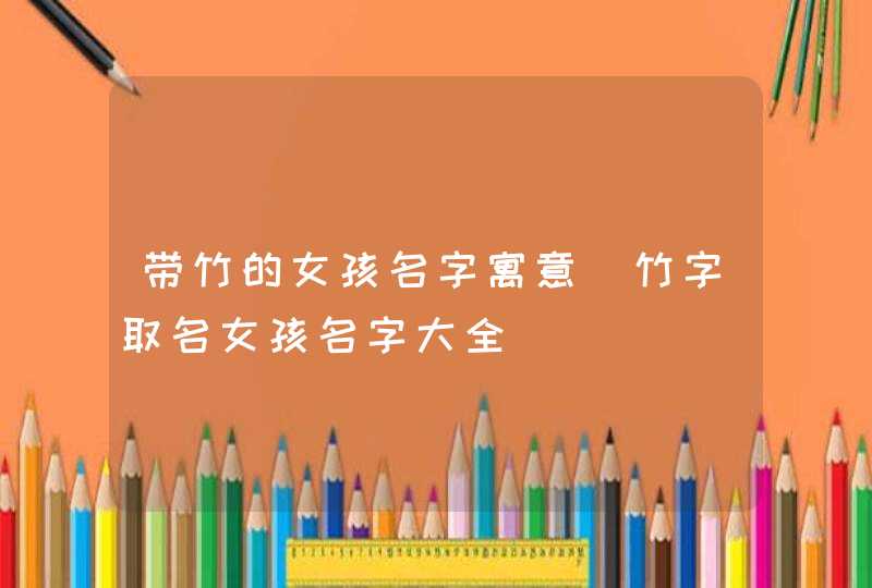 带竹的女孩名字寓意_竹字取名女孩名字大全,第1张