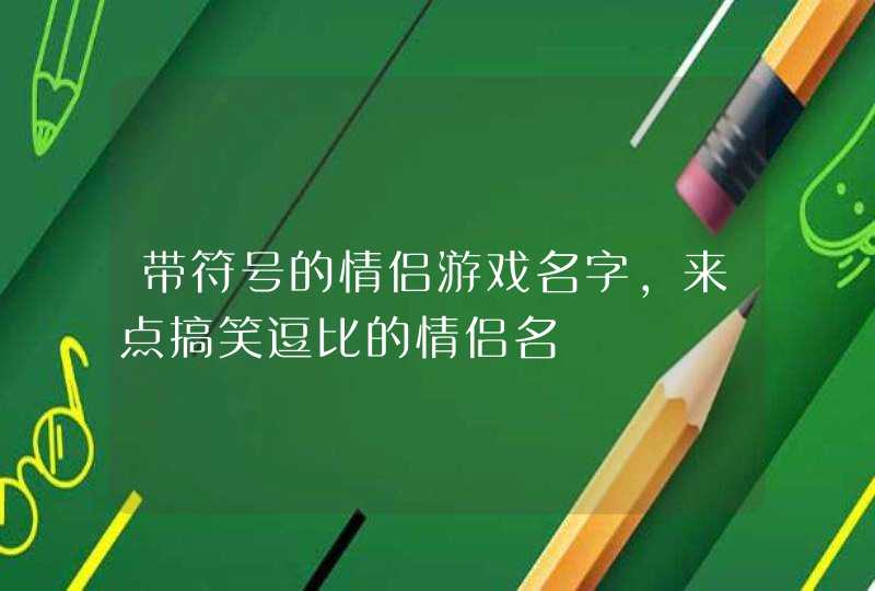 带符号的情侣游戏名字，来点搞笑逗比的情侣名,第1张