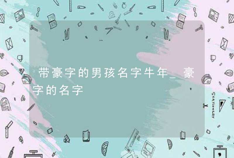带豪字的男孩名字牛年_豪字的名字,第1张
