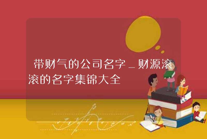 带财气的公司名字_财源滚滚的名字集锦大全,第1张
