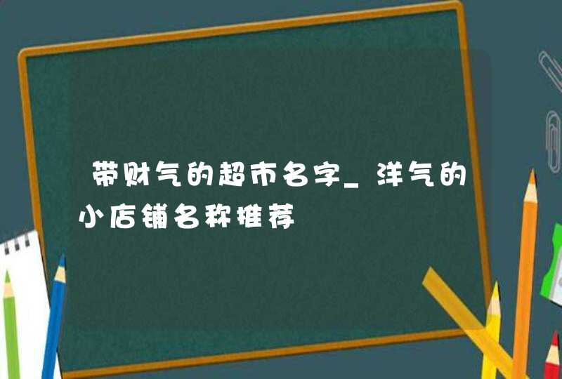 带财气的超市名字_洋气的小店铺名称推荐,第1张