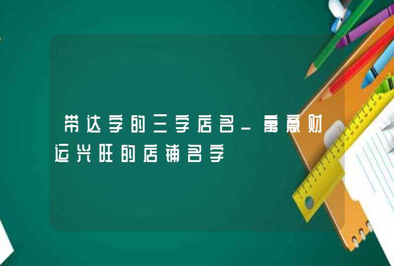 带达字的三字店名_寓意财运兴旺的店铺名字,第1张