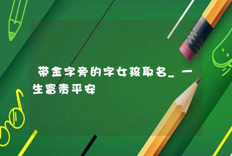 带金字旁的字女孩取名_一生富贵平安,第1张