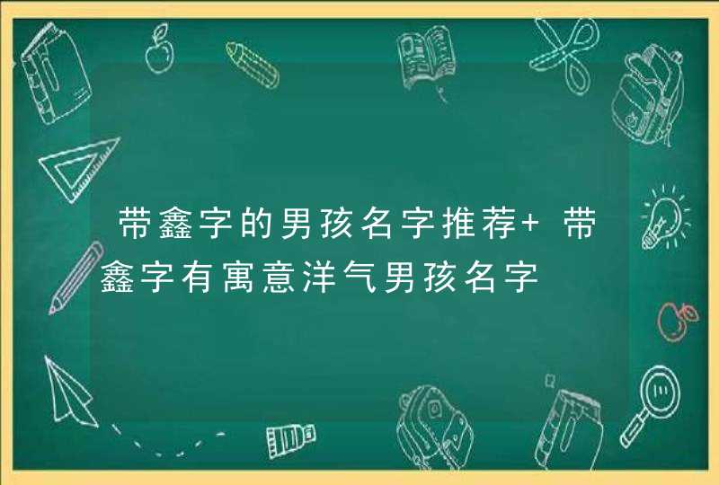 带鑫字的男孩名字推荐 带鑫字有寓意洋气男孩名字,第1张