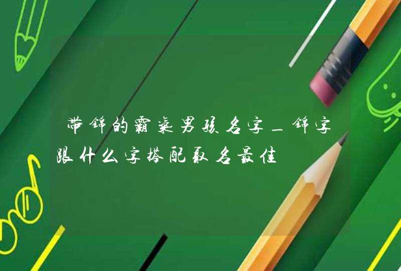 带锦的霸气男孩名字_锦字跟什么字搭配取名最佳,第1张