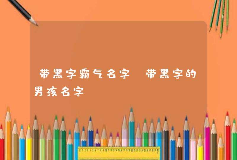 带黑字霸气名字 带黑字的男孩名字,第1张