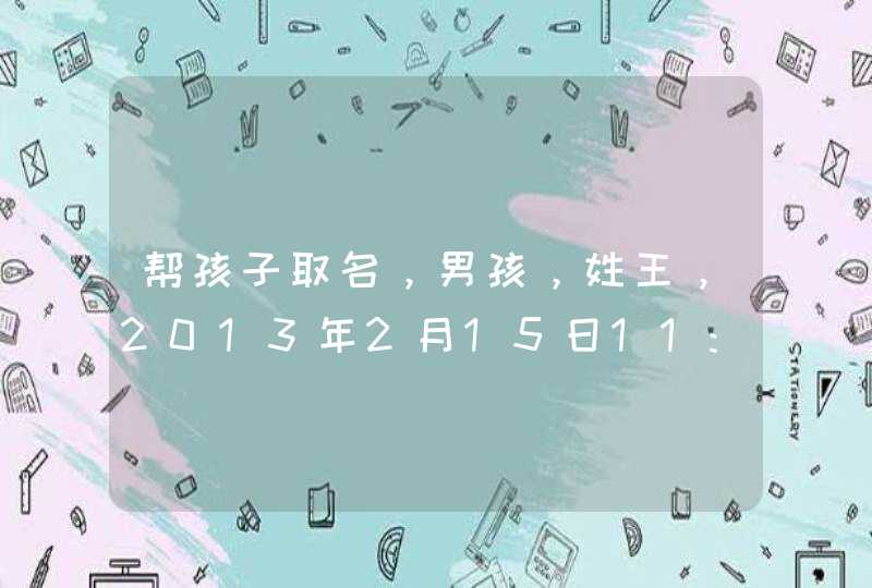 帮孩子取名，男孩，姓王，2013年2月15日11:01分出生 ，要3个字的名字，五格分数要高，要有含义解释 谢谢！,第1张