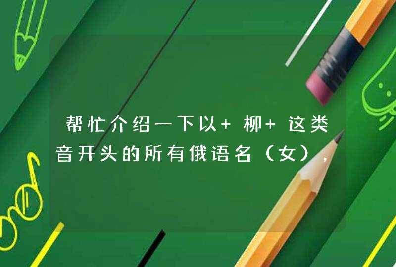 帮忙介绍一下以 柳 这类音开头的所有俄语名（女），俄语汉语都要，最好多些新的有美好意义的名字，谢谢哦,第1张