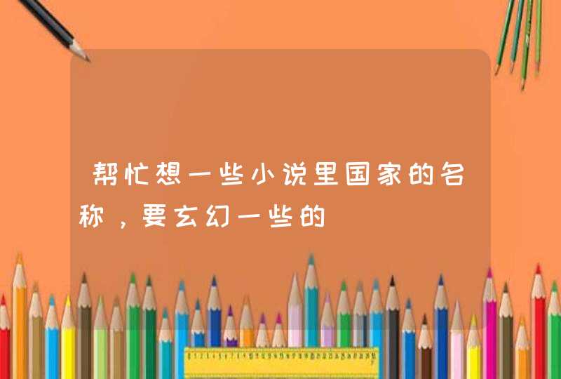 帮忙想一些小说里国家的名称，要玄幻一些的,第1张